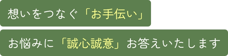 想いをつなぐ「お手伝い」お悩みに「誠心誠意」お答えいたします